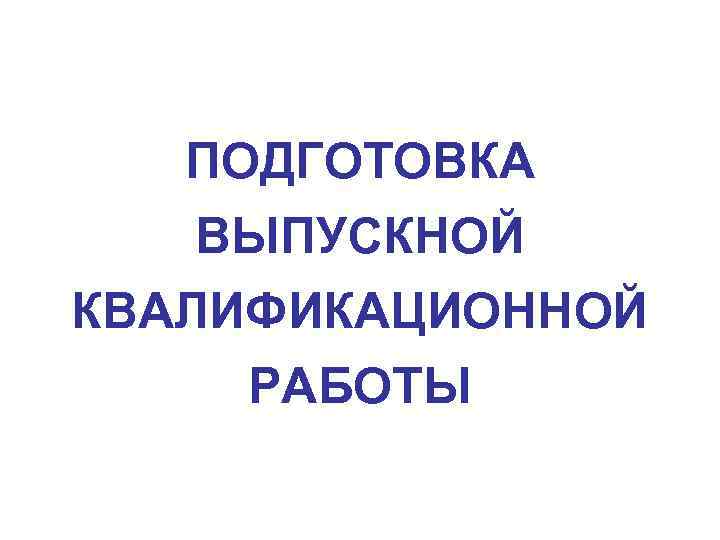 ПОДГОТОВКА ВЫПУСКНОЙ КВАЛИФИКАЦИОННОЙ РАБОТЫ 
