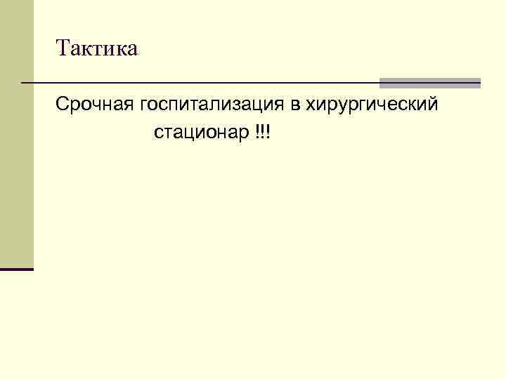 Тактика Срочная госпитализация в хирургический стационар !!! Тактика Срочная госпитализация в хирургический стационар !!!