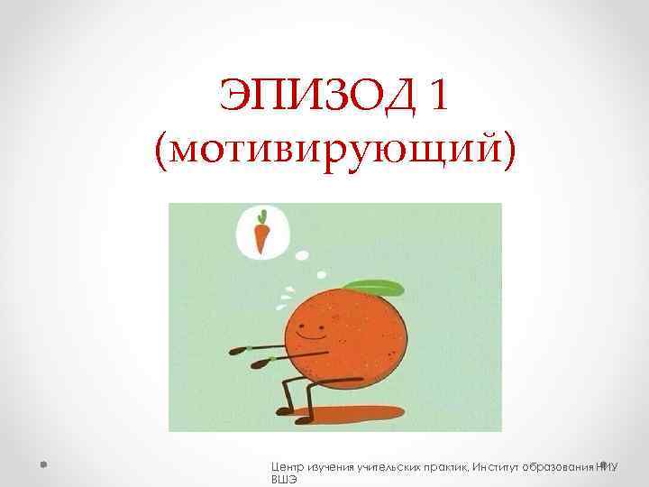   ЭПИЗОД 1 (мотивирующий)   Центр изучения учительских практик, Институт образования НИУ