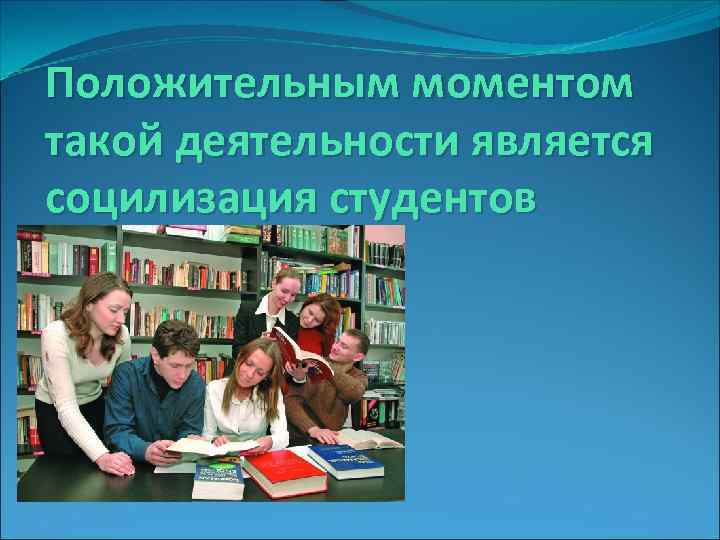 Положительным моментом такой деятельности является социлизация студентов 