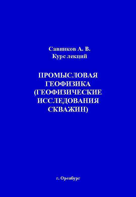 Савинков А. В. Курс лекций ПРОМЫСЛОВАЯ ГЕОФИЗИКА (ГЕОФИЗИЧЕСКИЕ ИССЛЕДОВАНИЯ СКВАЖИН) г. Оренбург 