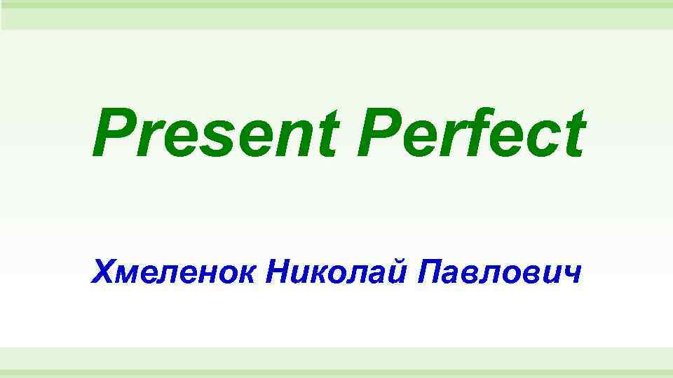 Present Perfect Хмеленок Николай Павлович 