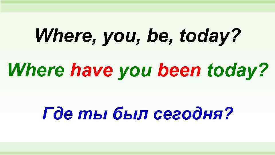  Where, you, be, today? Where have you been today? Где ты был сегодня?