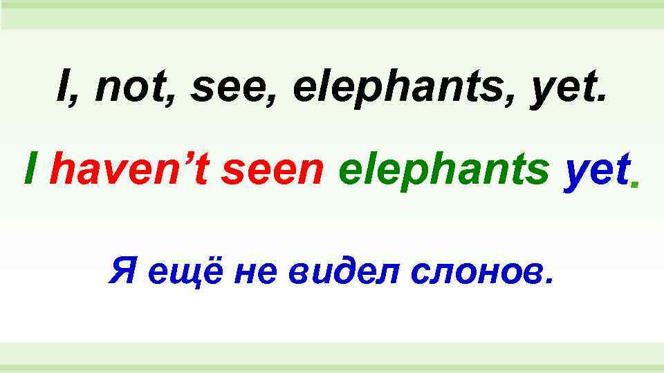  I, not, see, elephants, yet. I haven’t seen elephants yet Я ещё не