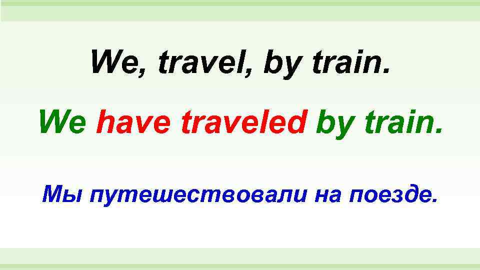   We, travel, by train. We have traveled by train.  Мы путешествовали