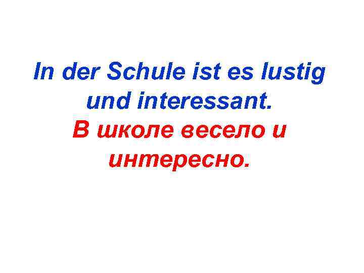 In der Schule ist es lustig und interessant. В школе весело и  интересно.