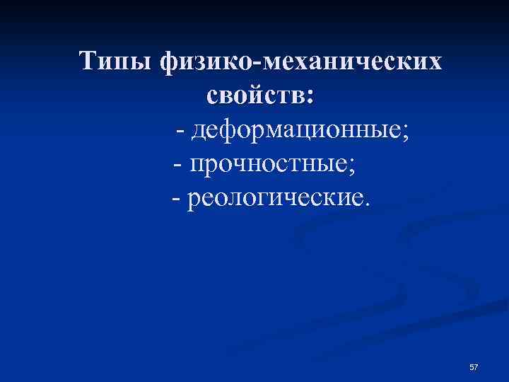 Типы физико-механических свойств: - деформационные; - прочностные; - реологические. 57 
