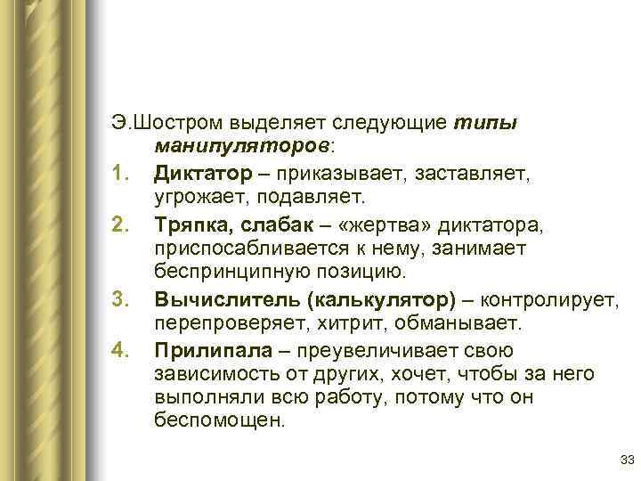 Э. Шостром выделяет следующие типы  манипуляторов: 1. Диктатор – приказывает, заставляет, угрожает, подавляет.