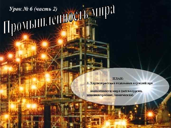 Урок № 6 (часть 2) ПЛАН: 1. Характеристика отдельных отраслей про мышленности мира (металлургия,