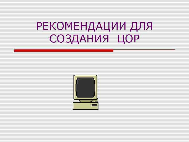 РЕКОМЕНДАЦИИ ДЛЯ  СОЗДАНИЯ ЦОР 