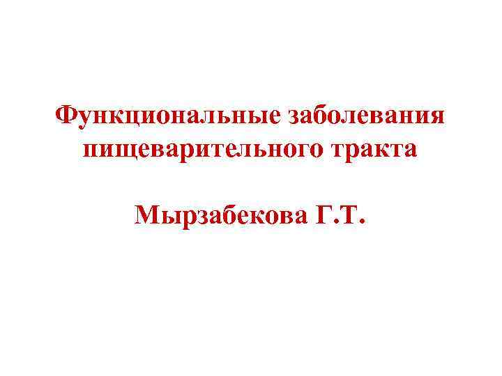 Функциональные заболевания  пищеварительного тракта  Мырзабекова Г. Т. 
