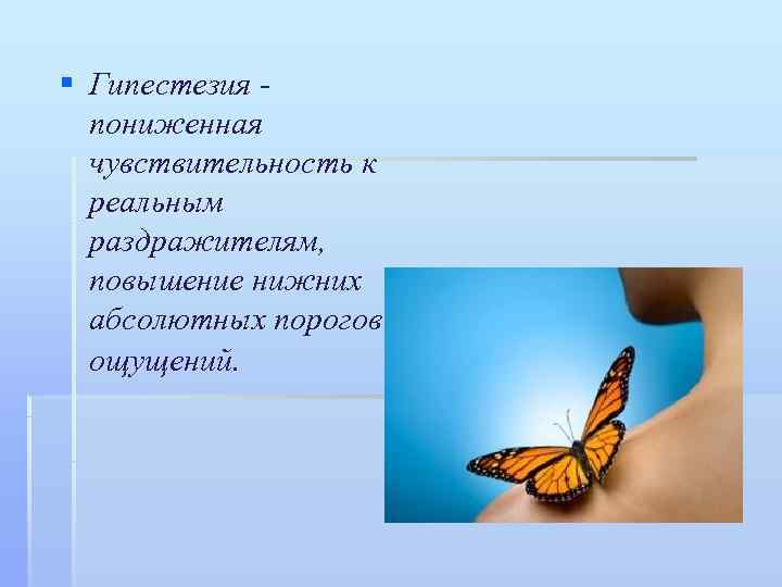 § Гипестезия -  пониженная  чувствительность к  реальным  раздражителям,  повышение