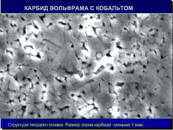   КАРБИД ВОЛЬФРАМА С КОБАЛЬТОМ Структура твердого сплава. Размер зерна карбида –меньше 1