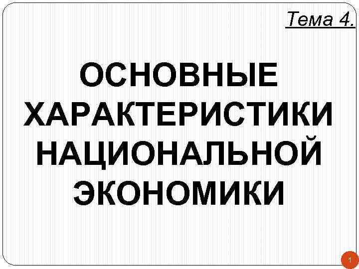   Тема 4.  ОСНОВНЫЕ ХАРАКТЕРИСТИКИ НАЦИОНАЛЬНОЙ  ЭКОНОМИКИ   1 