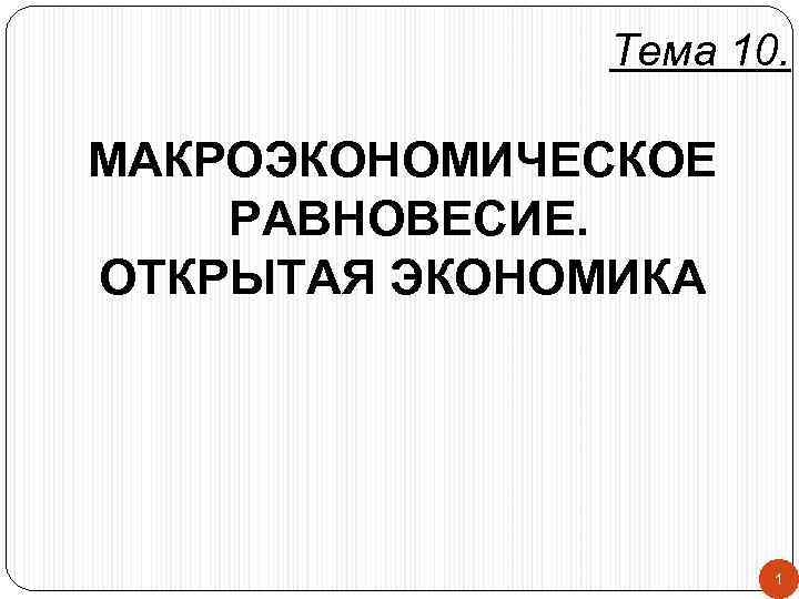    Тема 10.  МАКРОЭКОНОМИЧЕСКОЕ РАВНОВЕСИЕ. ОТКРЫТАЯ ЭКОНОМИКА    