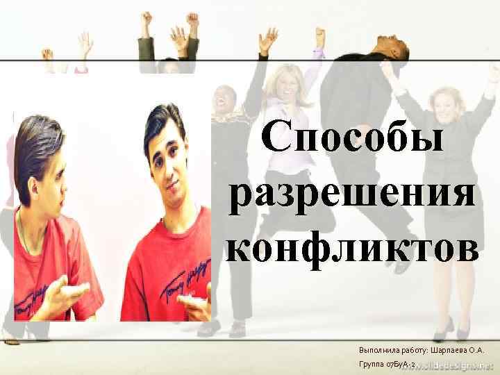  Способы разрешения конфликтов  Выполнила работу: Шарпаева О. А.  Группа 07 Бу.