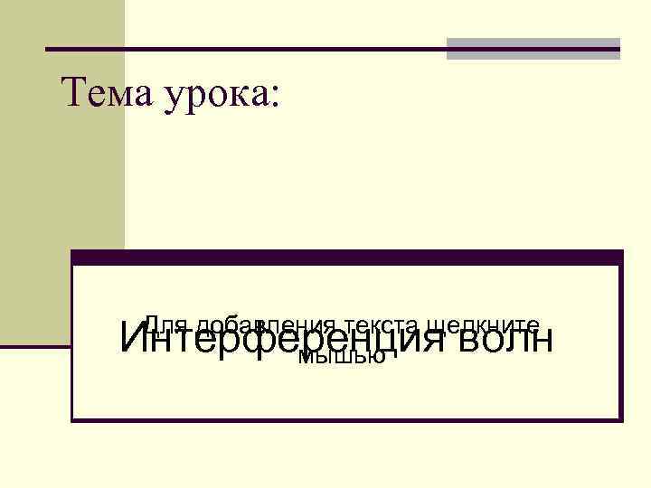 Тема урока:   Для добавления текста щелкните  Интерференция волн   