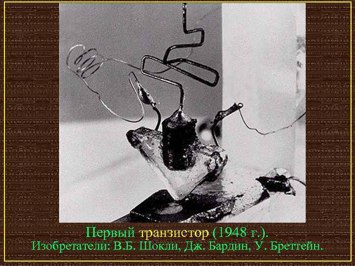 Первый транзистор (1948 г. ). Изобретатели: В. Б. Шокли, Дж. Бардин, У. Бреттейн. 