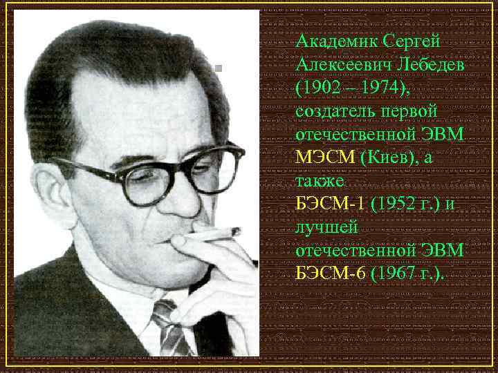 Академик Сергей Алексеевич Лебедев (1902 – 1974), создатель первой отечественной ЭВМ МЭСМ (Киев), а