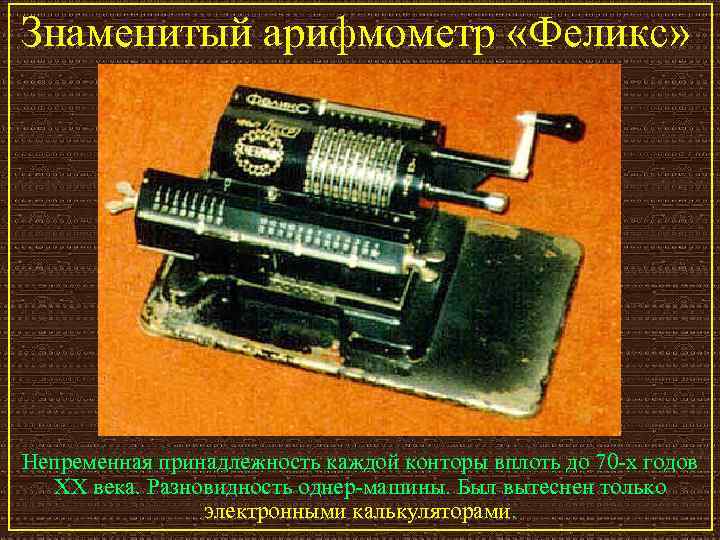 Знаменитый арифмометр «Феликс» Непременная принадлежность каждой конторы вплоть до 70 -х годов XX века.