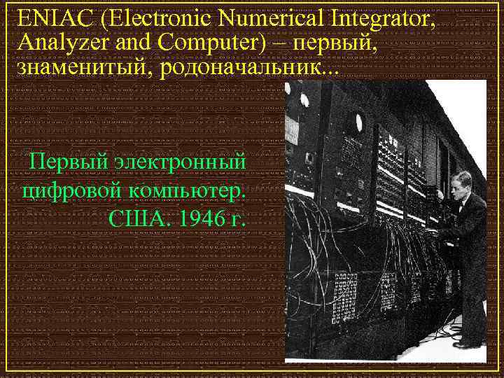 ENIAC (Electronic Numerical Integrator, Analyzer and Computer) – первый, знаменитый, родоначальник. . . Первый