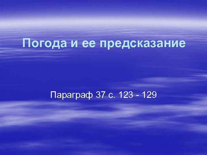 Погода и ее предсказание  Параграф 37 с. 123 - 129 