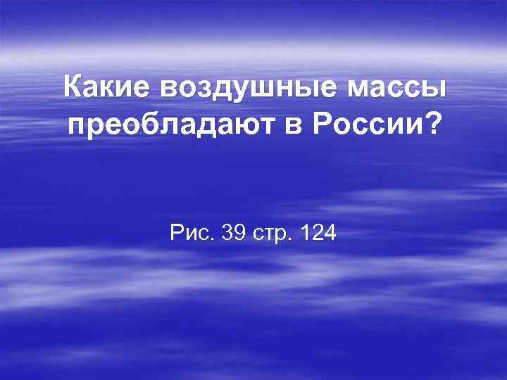 Какие воздушные массы преобладают в России?   Рис. 39 стр. 124 