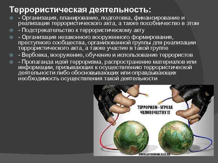 Террористическая деятельность: - Организация, планирование, подготовка, финансирование и реализация террористического акта, а также пособничество