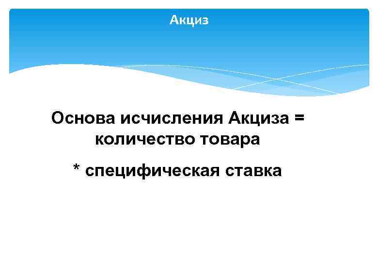   Акциз Основа исчисления Акциза = количество товара  * специфическая ставка 