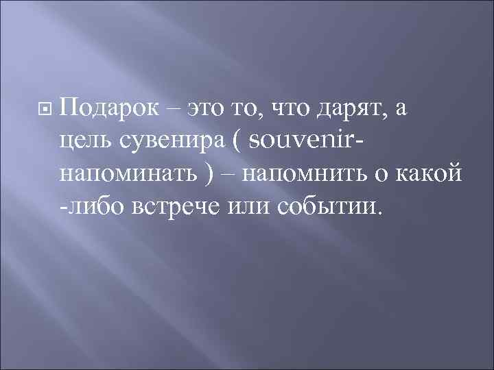   Подарок – это то, что дарят, а цель сувенира ( souvenir- напоминать