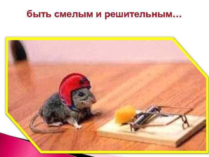 быть смелым и решительным… 