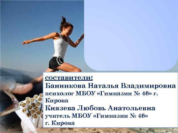 составители: Банникова Наталья Владимировна психолог МБОУ «Гимназии № 46» г. Кирова Князева Любовь Анатольевна