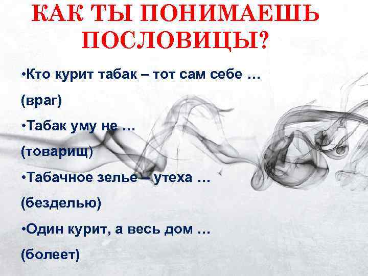  КАК ТЫ ПОНИМАЕШЬ ПОСЛОВИЦЫ?  • Кто курит табак – тот сам себе