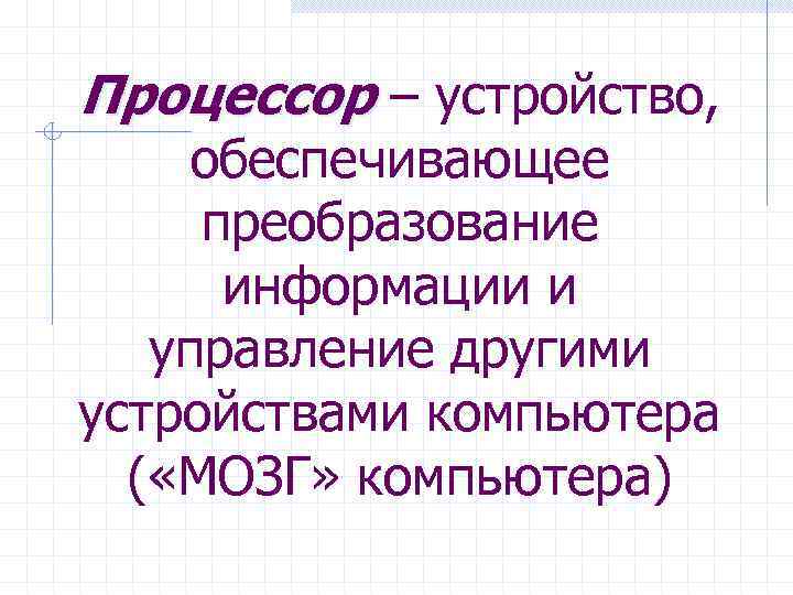 Процессор – устройство,  обеспечивающее преобразование  информации и  управление другими устройствами компьютера