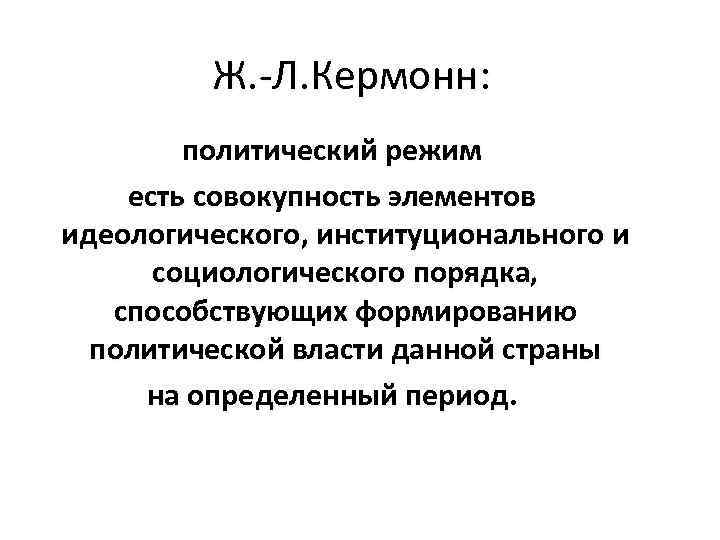 Ж. -Л. Кермонн: политический режим есть совокупность элементов идеологического, институционального и социологического порядка, способствующих
