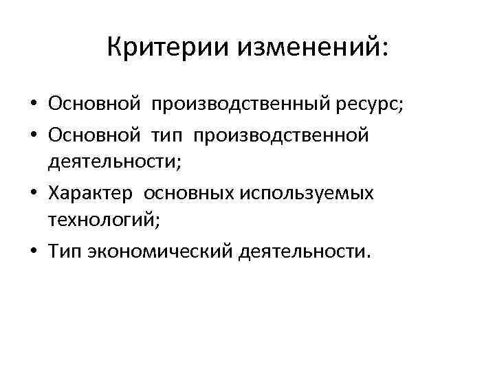 Критерии изменений: • Основной производственный ресурс; • Основной тип производственной деятельности; • Характер основных