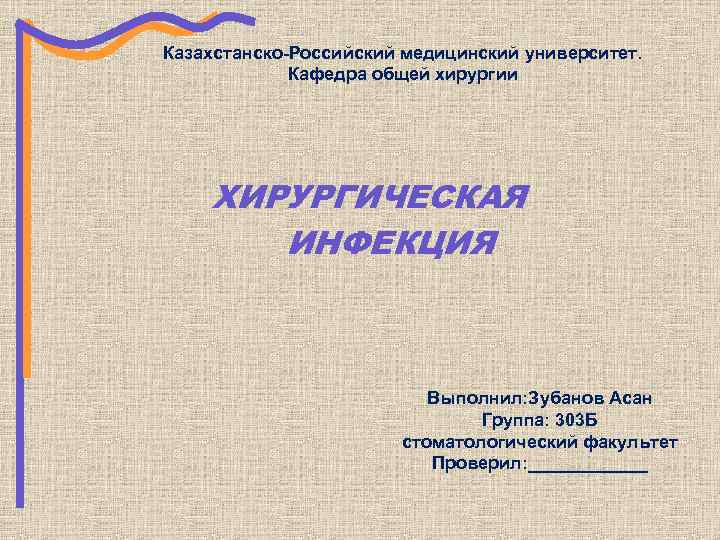 Казахстанско-Российский медицинский университет. Кафедра общей хирургии ХИРУРГИЧЕСКАЯ ИНФЕКЦИЯ Выполнил: Зубанов Асан Группа: 303 Б