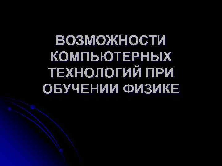  ВОЗМОЖНОСТИ КОМПЬЮТЕРНЫХ ТЕХНОЛОГИЙ ПРИ ОБУЧЕНИИ ФИЗИКЕ 