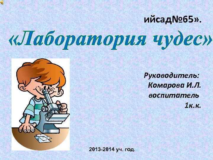 ийсад№ 65» . «Лаборатория чудес» Руководитель: Комарова И. Л. воспитатель 1 к. к. 2013