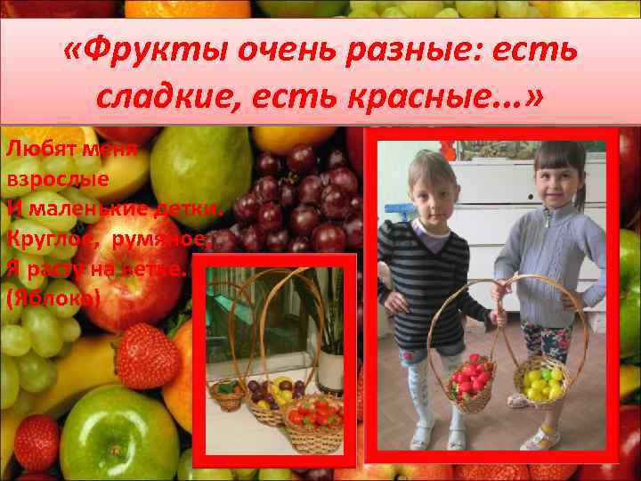 «Фрукты очень разные: есть сладкие, есть красные. . . » Любят меня взрослые