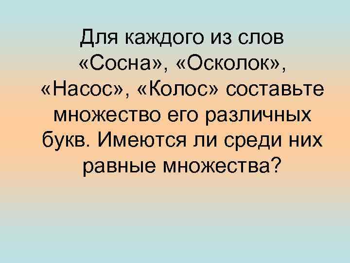 Составьте множество. Для каждого из слов сосна осколок насос Колос составьте. Слова из слова сосна. Множества составить слова. Для слова сосна составить множества его различных букв.