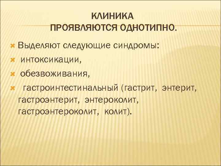 КЛИНИКА ПРОЯВЛЯЮТСЯ ОДНОТИПНО. Выделяют следующие синдромы: интоксикации, обезвоживания, гастроинтестинальный (гастрит, энтерит, гастроэнтерит, энтероколит, гастроэнтероколит,