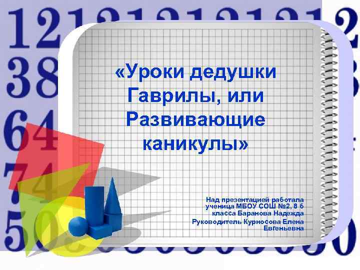  «Уроки дедушки Гаврилы, или Развивающие  каникулы»   Над презентацией работала 