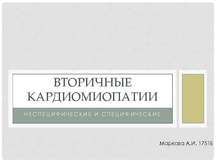   ВТОРИЧНЫЕ КАРДИОМИОПАТИИ НЕСПЕЦИФИЧЕСКИЕ И СПЕЦИФИЧЕСКИЕ      Маркова А.