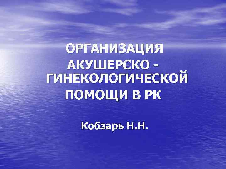  ОРГАНИЗАЦИЯ  АКУШЕРСКО - ГИНЕКОЛОГИЧЕСКОЙ  ПОМОЩИ В РК Кобзарь Н. Н. 