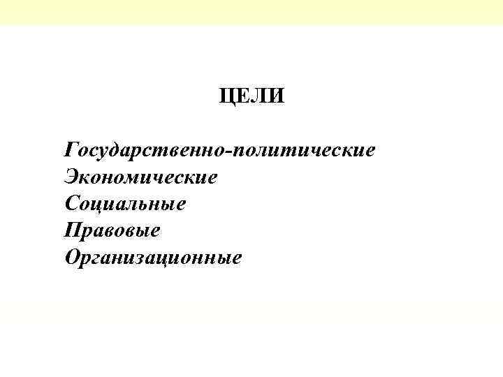    ЦЕЛИ Государственно-политические Экономические Социальные Правовые Организационные 