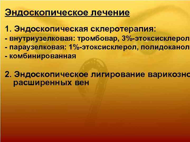 Эндоскопическое лечение 1. Эндоскопическая склеротерапия: - внутриузелковая: тромбовар, 3%-этоксисклерол - параузелковая: 1%-этоксисклерол, полидоканол -