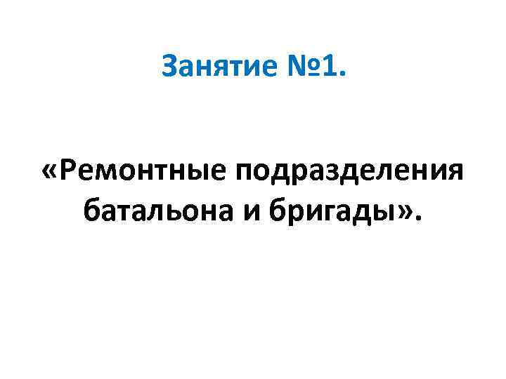  Занятие № 1. «Ремонтные подразделения  батальона и бригады» .  