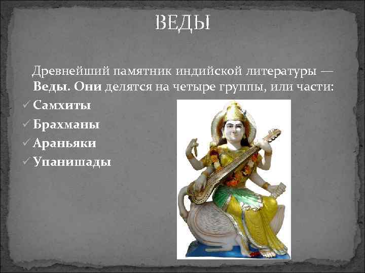 ВЕДЫ Древнейший памятник индийской литературы — Веды. Они делятся на четыре группы, или части: