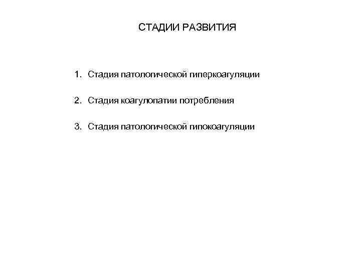 СТАДИИ РАЗВИТИЯ 1. Стадия патологической гиперкоагуляции 2. Стадия коагулопатии потребления 3. Стадия патологической гипокоагуляции